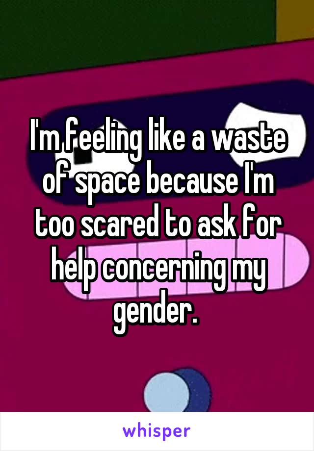 I'm feeling like a waste of space because I'm too scared to ask for help concerning my gender. 