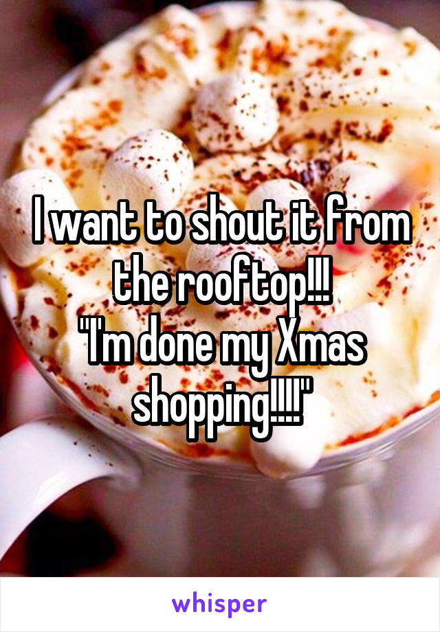 I want to shout it from the rooftop!!!
"I'm done my Xmas shopping!!!!"