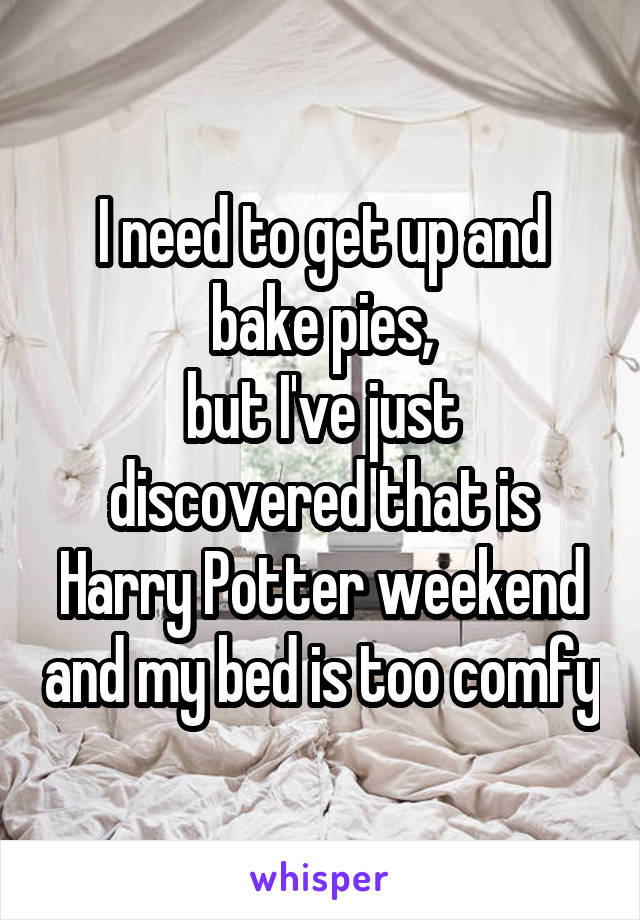 I need to get up and bake pies,
but I've just discovered that is Harry Potter weekend and my bed is too comfy