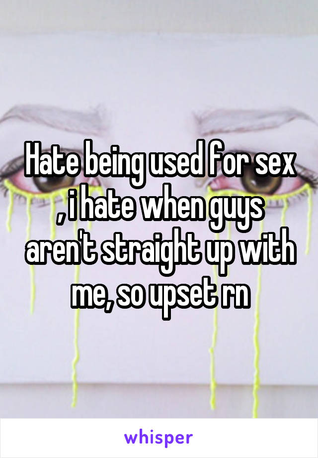 Hate being used for sex , i hate when guys aren't straight up with me, so upset rn