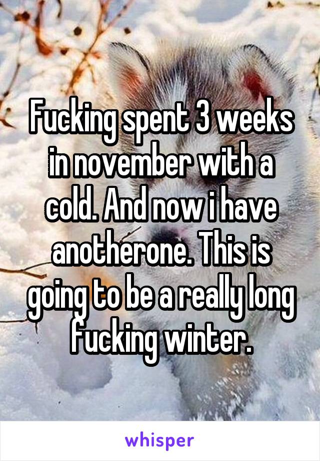 Fucking spent 3 weeks in november with a cold. And now i have anotherone. This is going to be a really long fucking winter.