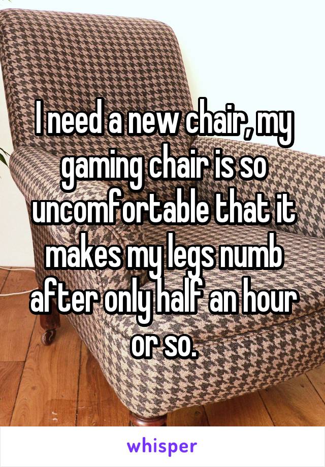 I need a new chair, my gaming chair is so uncomfortable that it makes my legs numb after only half an hour or so.