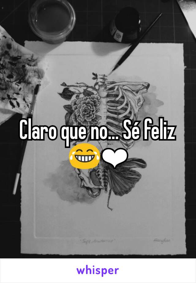 Claro que no... Sé feliz 😂❤