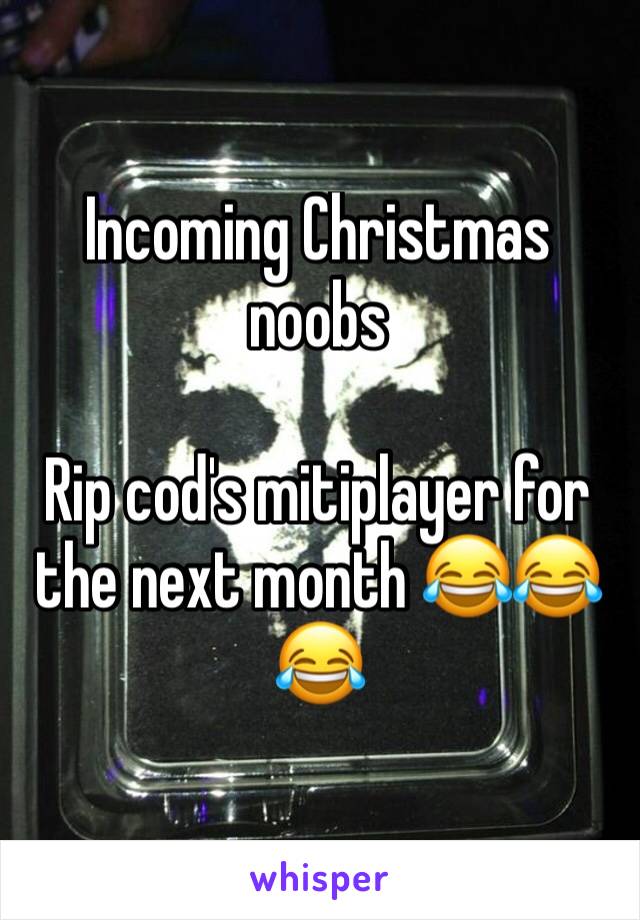 Incoming Christmas noobs 

Rip cod's mitiplayer for the next month 😂😂😂