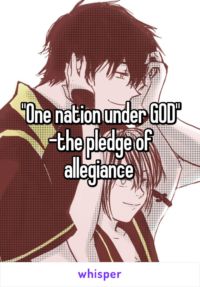 "One nation under GOD"
-the pledge of allegiance 