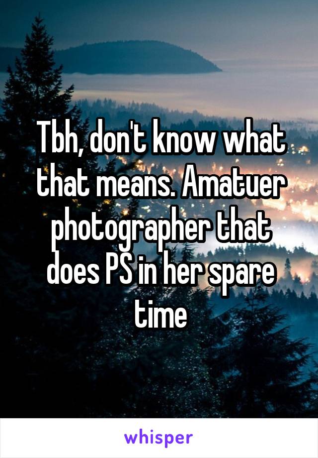 Tbh, don't know what that means. Amatuer photographer that does PS in her spare time