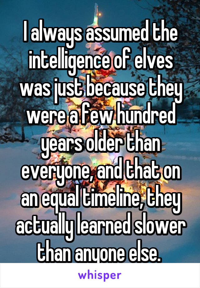 I always assumed the intelligence of elves was just because they were a few hundred years older than everyone, and that on an equal timeline, they actually learned slower than anyone else. 