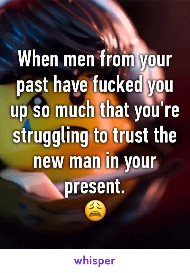When men from your past have fucked you up so much that you're struggling to trust the new man in your present.
😩