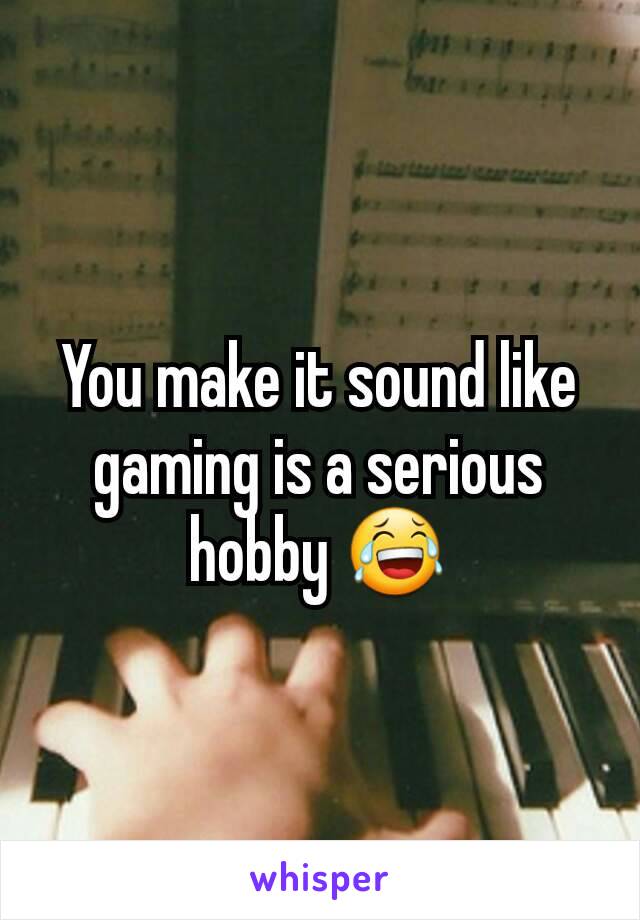 You make it sound like gaming is a serious hobby 😂