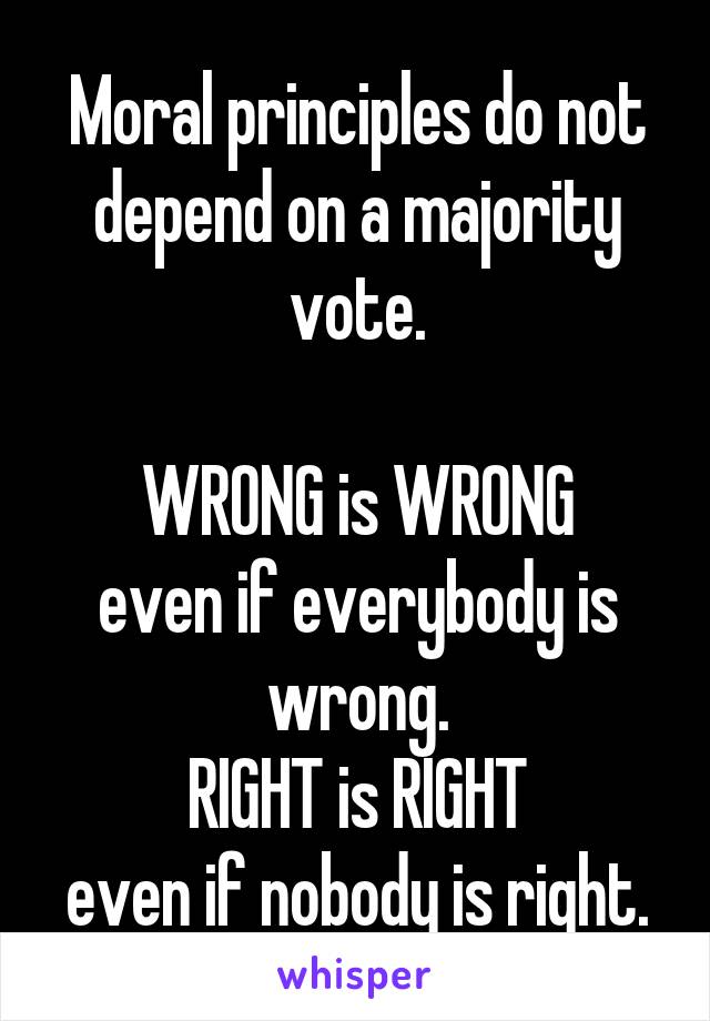 Moral principles do not depend on a majority vote.

WRONG is WRONG
even if everybody is wrong.
RIGHT is RIGHT
even if nobody is right.