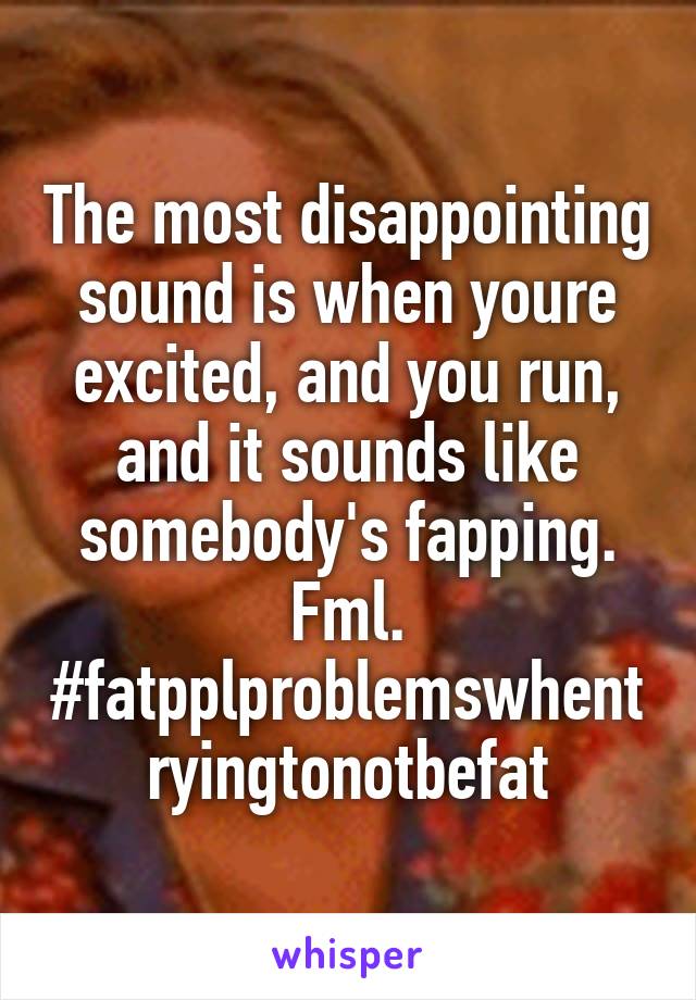 The most disappointing sound is when youre excited, and you run, and it sounds like somebody's fapping. Fml. #fatpplproblemswhentryingtonotbefat