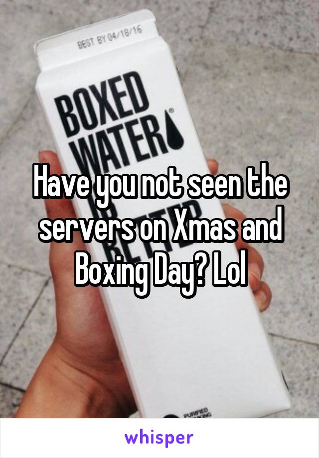 Have you not seen the servers on Xmas and Boxing Day? Lol