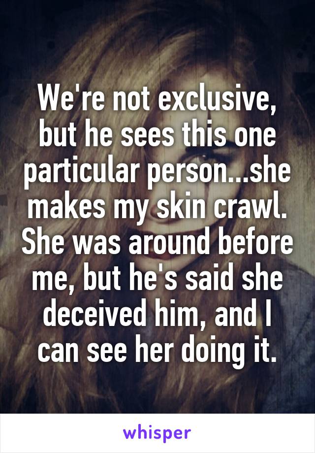 We're not exclusive, but he sees this one particular person...she makes my skin crawl. She was around before me, but he's said she deceived him, and I can see her doing it.