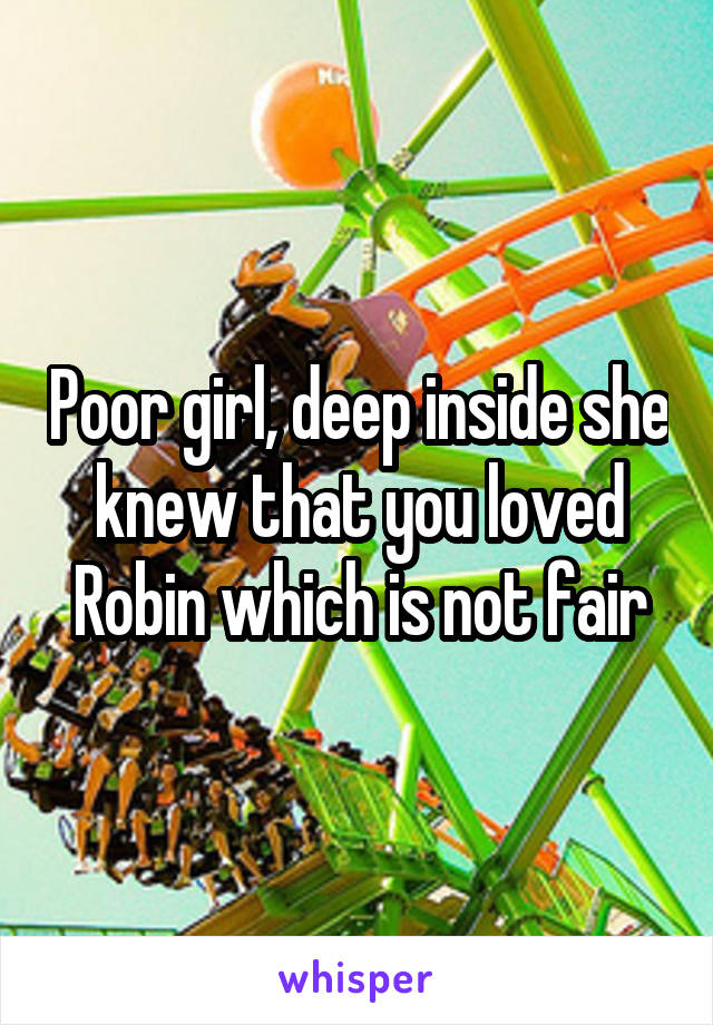 Poor girl, deep inside she knew that you loved Robin which is not fair