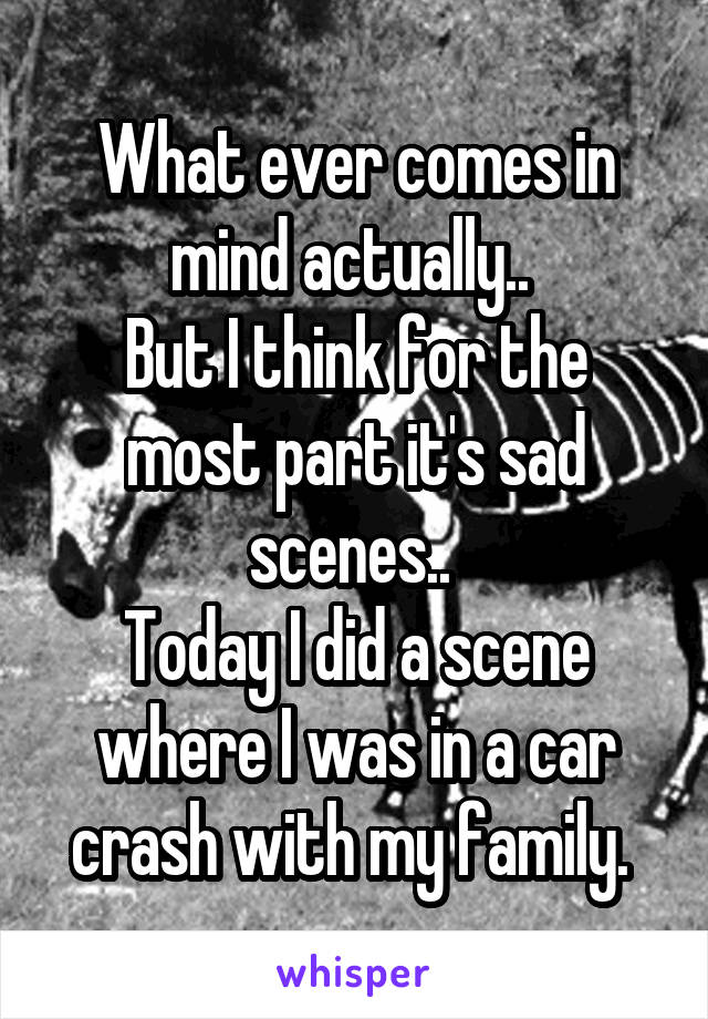 What ever comes in mind actually.. 
But I think for the most part it's sad scenes.. 
Today I did a scene where I was in a car crash with my family. 