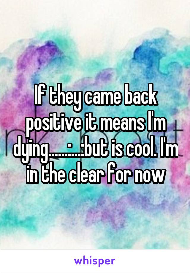 If they came back positive it means I'm dying......:...:but is cool. I'm in the clear for now