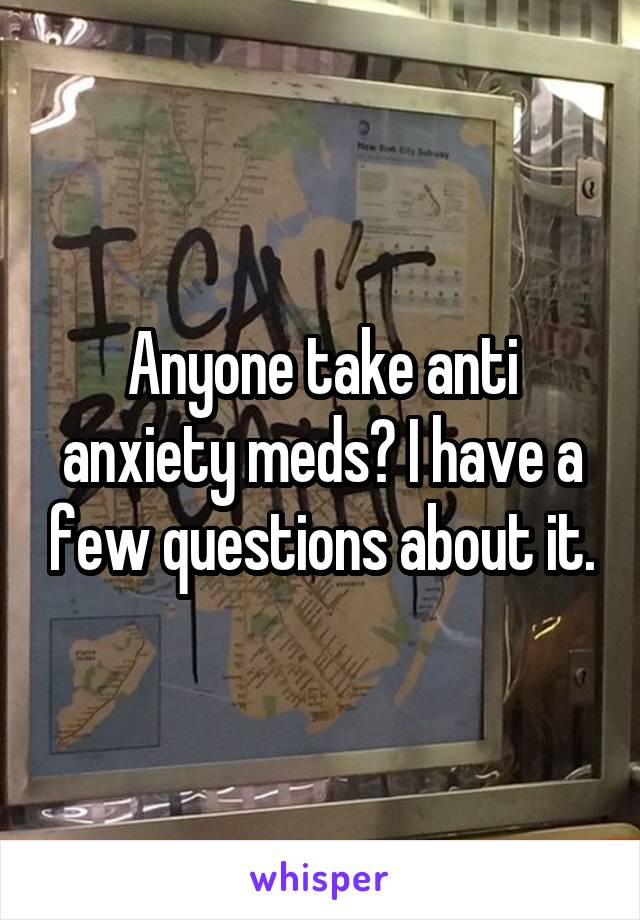 Anyone take anti anxiety meds? I have a few questions about it.