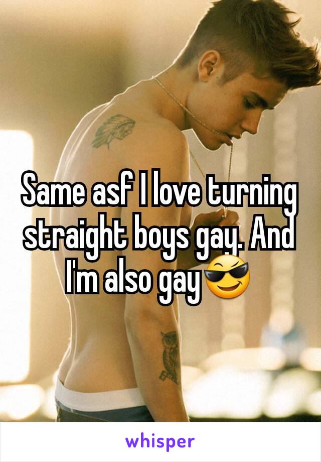 Same asf I love turning straight boys gay. And I'm also gay😎