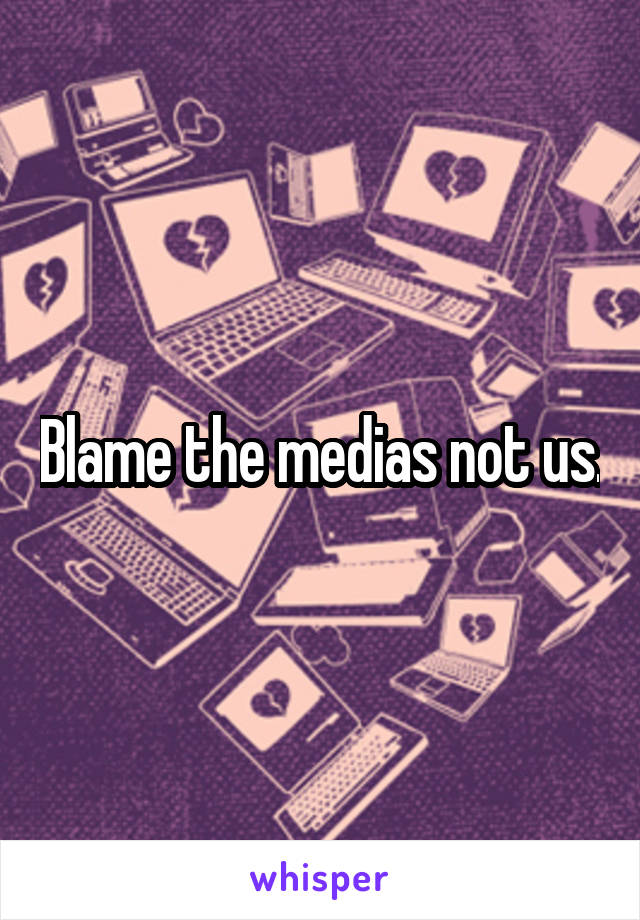 Blame the medias not us.