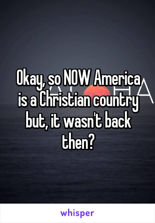 Okay, so NOW America is a Christian country but, it wasn't back then?