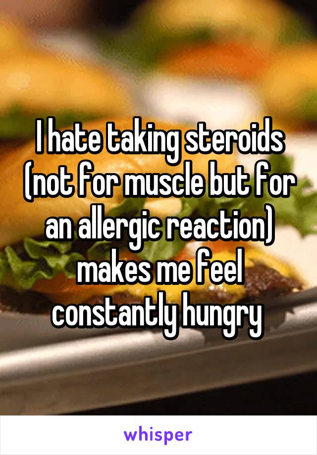 I hate taking steroids (not for muscle but for an allergic reaction) makes me feel constantly hungry 