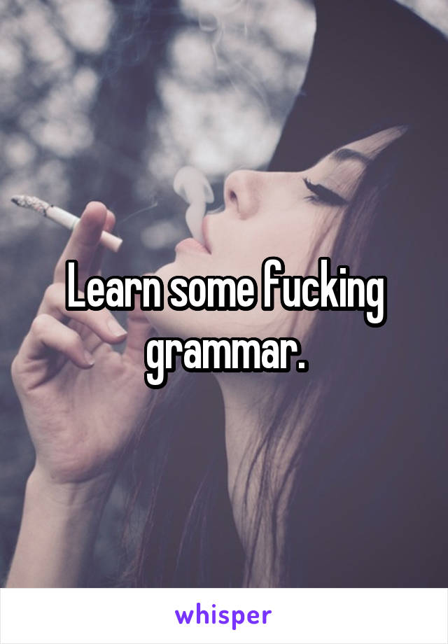 Learn some fucking grammar.