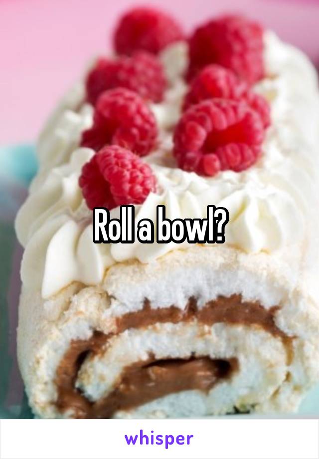 Roll a bowl?