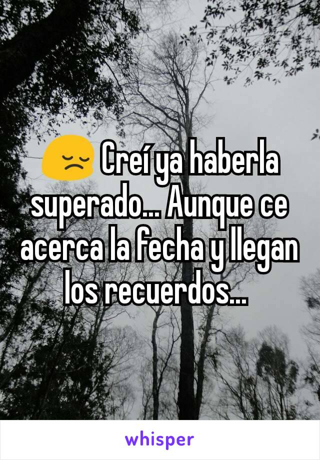 😔 Creí ya haberla superado... Aunque ce acerca la fecha y llegan los recuerdos... 