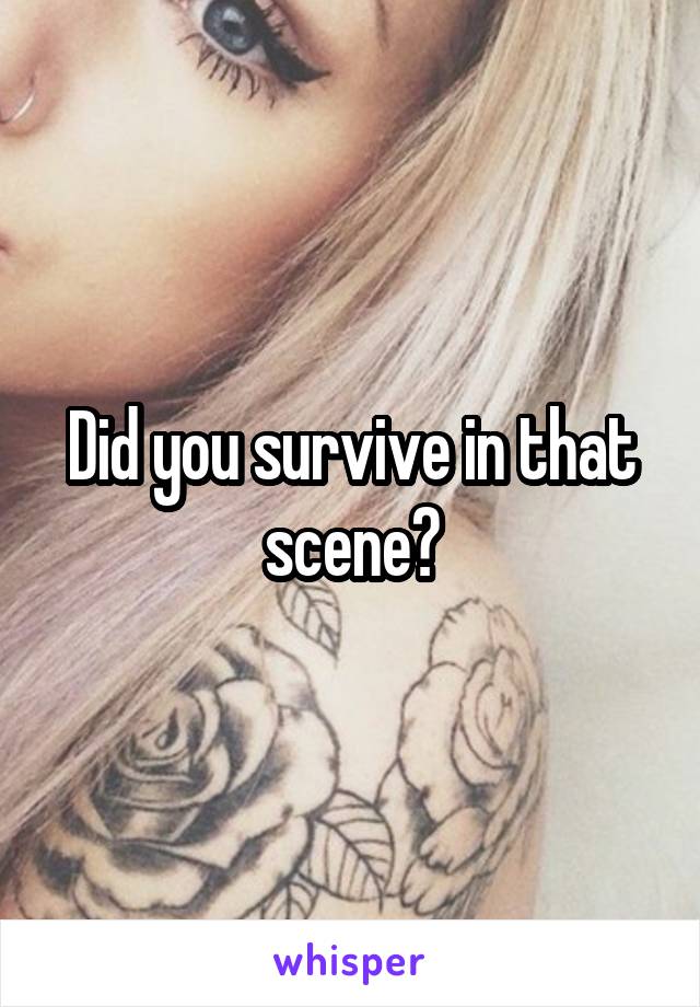 Did you survive in that scene?