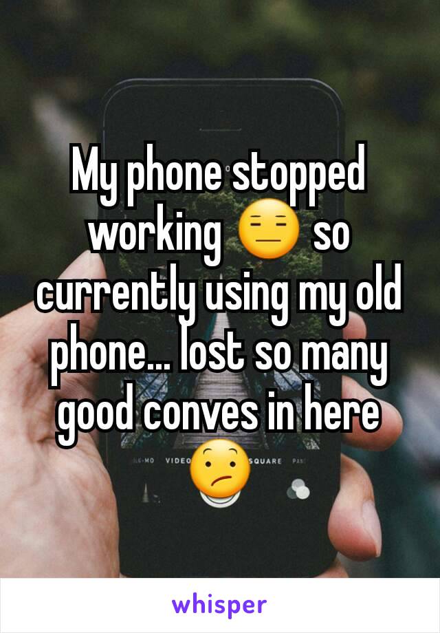 My phone stopped working 😑 so currently using my old phone... lost so many good conves in here 😕