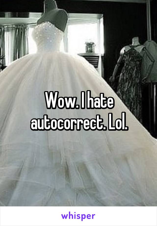 Wow. I hate autocorrect. Lol.