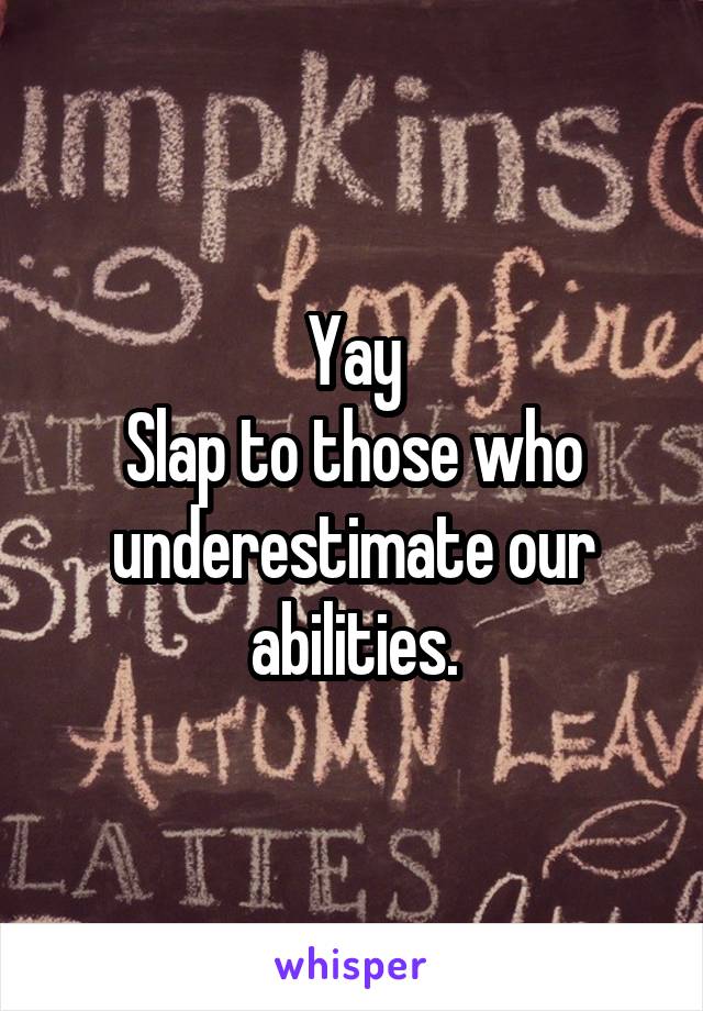 Yay
Slap to those who underestimate our abilities.