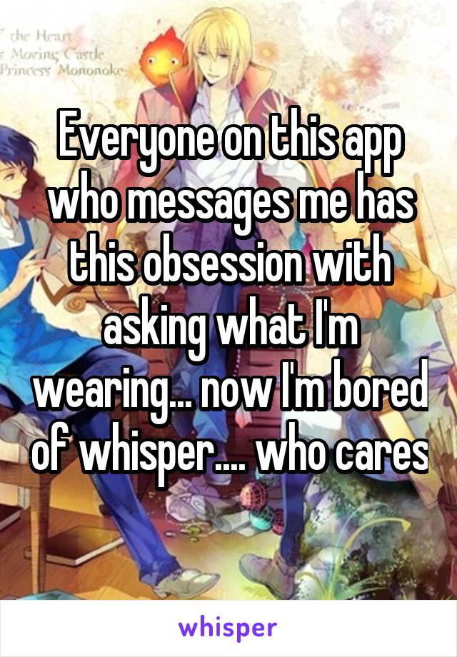 Everyone on this app who messages me has this obsession with asking what I'm wearing... now I'm bored of whisper.... who cares 
