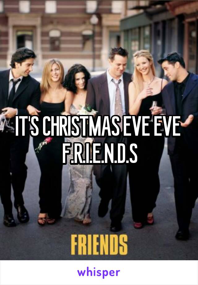IT'S CHRISTMAS EVE EVE 
F.R.I.E.N.D.S
