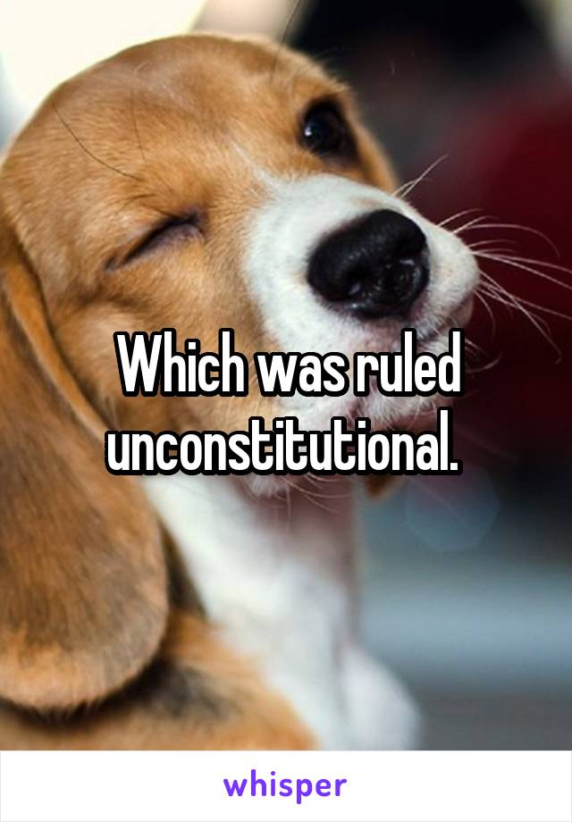 Which was ruled unconstitutional. 