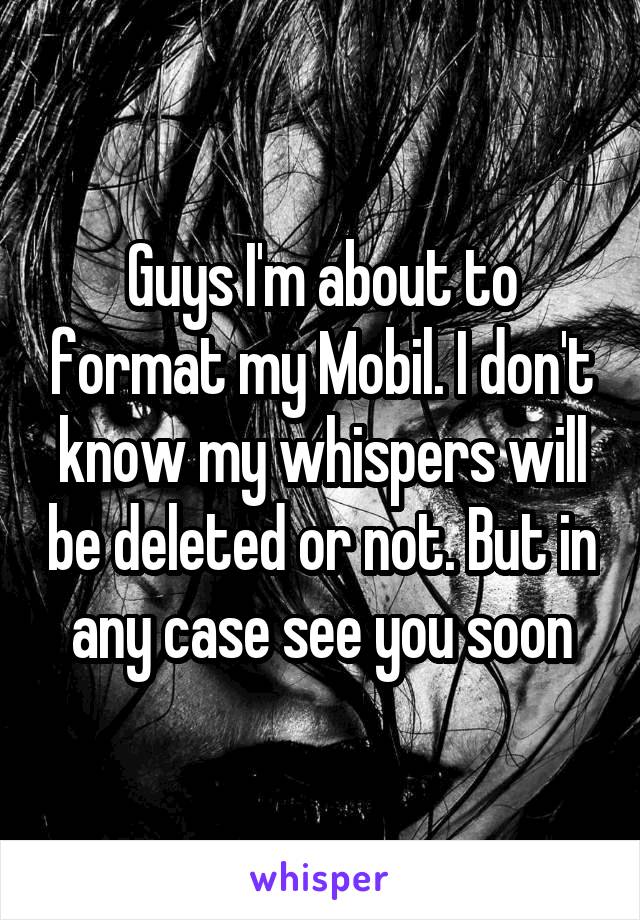 Guys I'm about to format my Mobil. I don't know my whispers will be deleted or not. But in any case see you soon