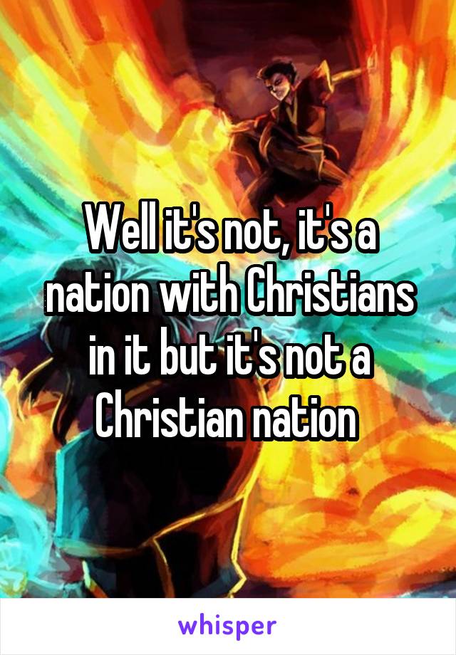 Well it's not, it's a nation with Christians in it but it's not a Christian nation 