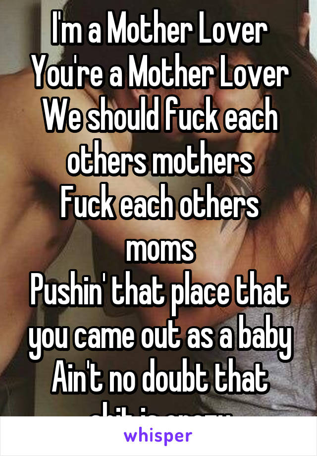 I'm a Mother Lover
You're a Mother Lover
We should fuck each others mothers
Fuck each others moms
Pushin' that place that you came out as a baby
Ain't no doubt that shit is crazy