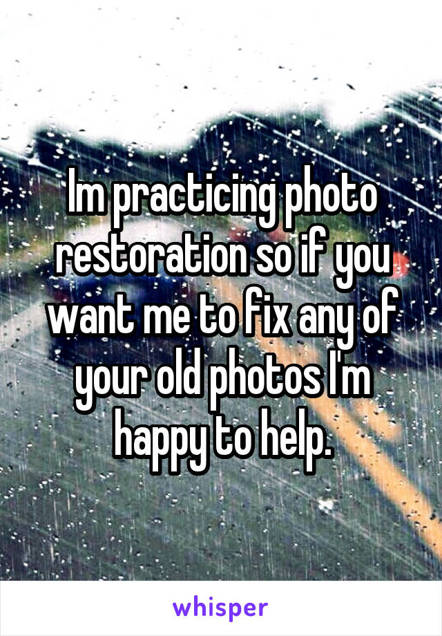 Im practicing photo restoration so if you want me to fix any of your old photos I'm happy to help.