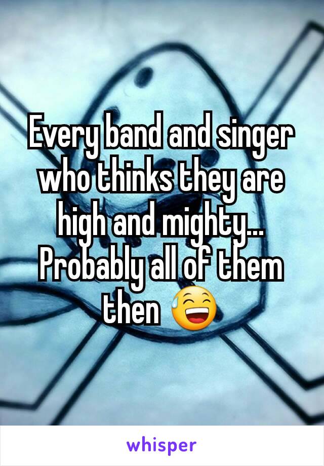 Every band and singer who thinks they are high and mighty... Probably all of them then 😅
