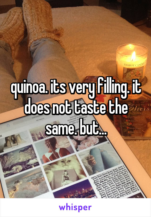 quinoa. its very filling. it does not taste the same. but...