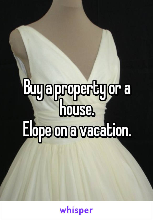 Buy a property or a house.
Elope on a vacation.