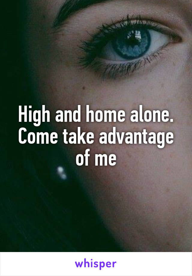 High and home alone. Come take advantage of me