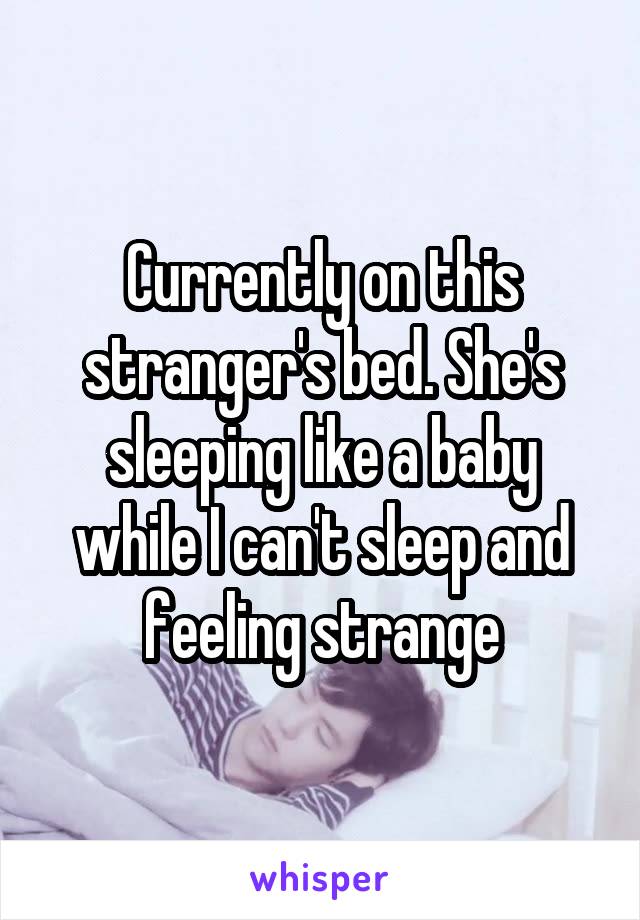 Currently on this stranger's bed. She's sleeping like a baby while I can't sleep and feeling strange