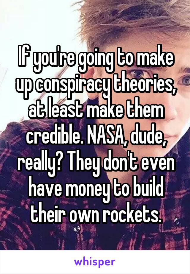 If you're going to make up conspiracy theories, at least make them credible. NASA, dude, really? They don't even have money to build their own rockets.