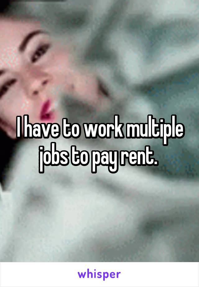 I have to work multiple jobs to pay rent. 