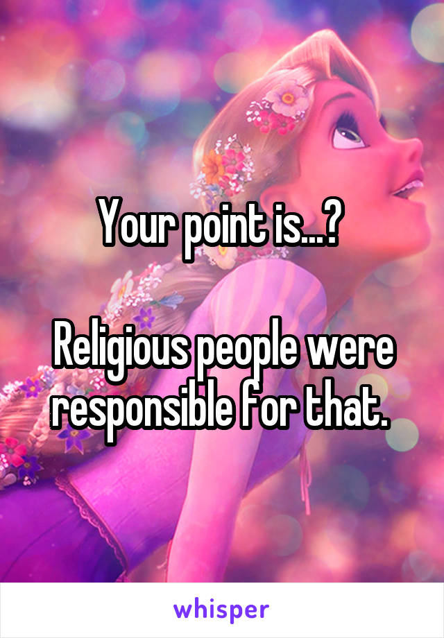 Your point is...? 

Religious people were responsible for that. 