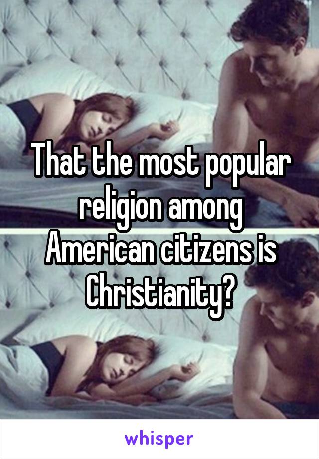 That the most popular religion among American citizens is Christianity?