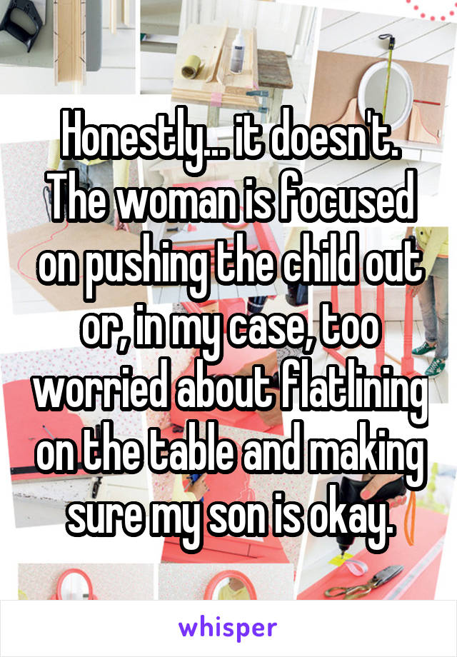 Honestly... it doesn't. The woman is focused on pushing the child out or, in my case, too worried about flatlining on the table and making sure my son is okay.