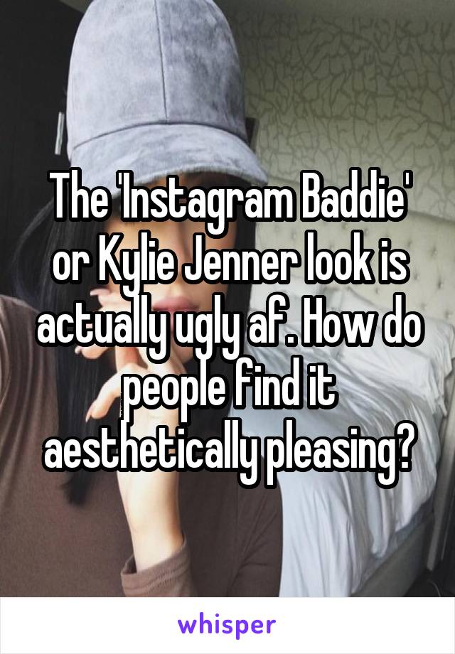 The 'Instagram Baddie' or Kylie Jenner look is actually ugly af. How do people find it aesthetically pleasing?